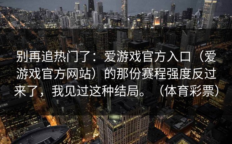 别再追热门了：爱游戏官方入口（爱游戏官方网站）的那份赛程强度反过来了，我见过这种结局。（体育彩票）