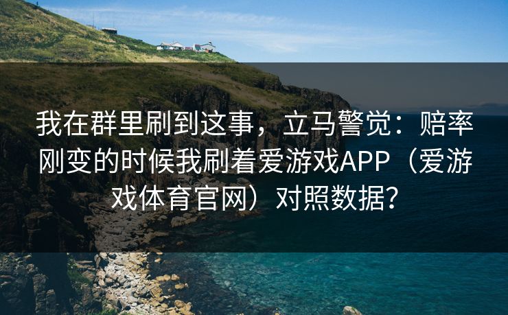 我在群里刷到这事，立马警觉：赔率刚变的时候我刷着爱游戏APP（爱游戏体育官网）对照数据？