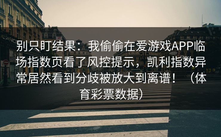 别只盯结果：我偷偷在爱游戏APP临场指数页看了风控提示，凯利指数异常居然看到分歧被放大到离谱！（体育彩票数据）