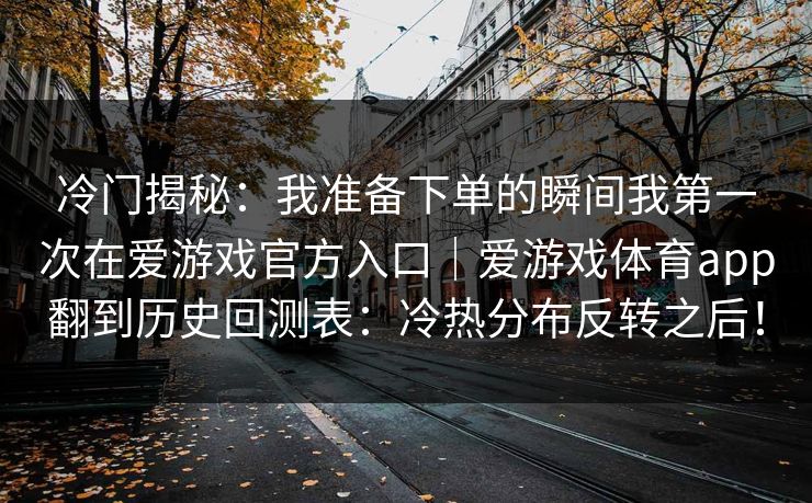 冷门揭秘：我准备下单的瞬间我第一次在爱游戏官方入口｜爱游戏体育app翻到历史回测表：冷热分布反转之后！