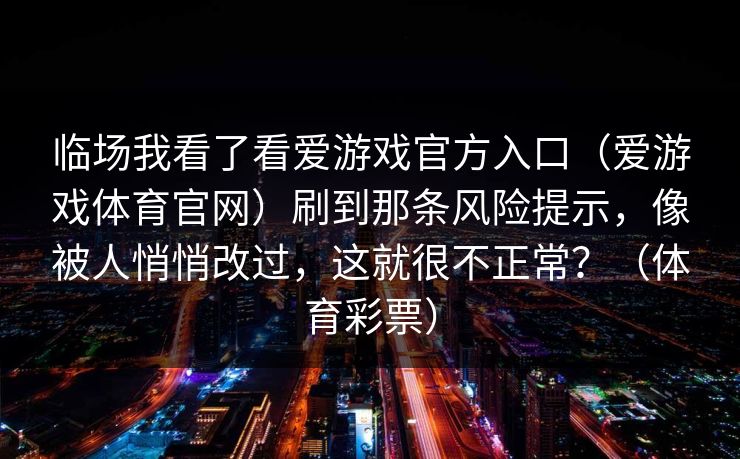 临场我看了看爱游戏官方入口（爱游戏体育官网）刷到那条风险提示，像被人悄悄改过，这就很不正常？（体育彩票）