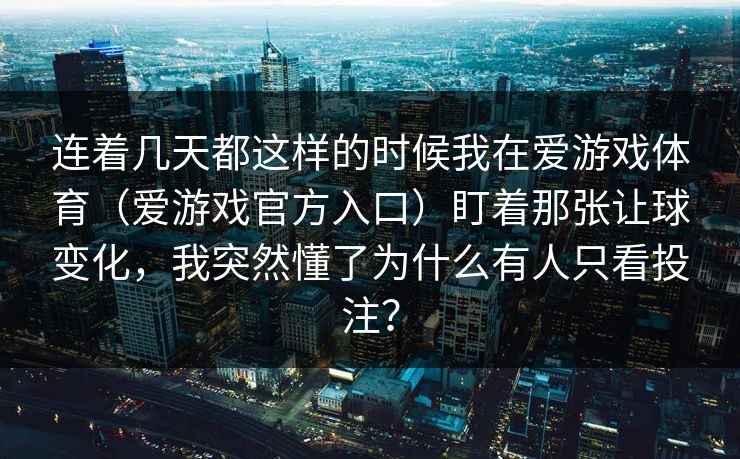 连着几天都这样的时候我在爱游戏体育（爱游戏官方入口）盯着那张让球变化，我突然懂了为什么有人只看投注？