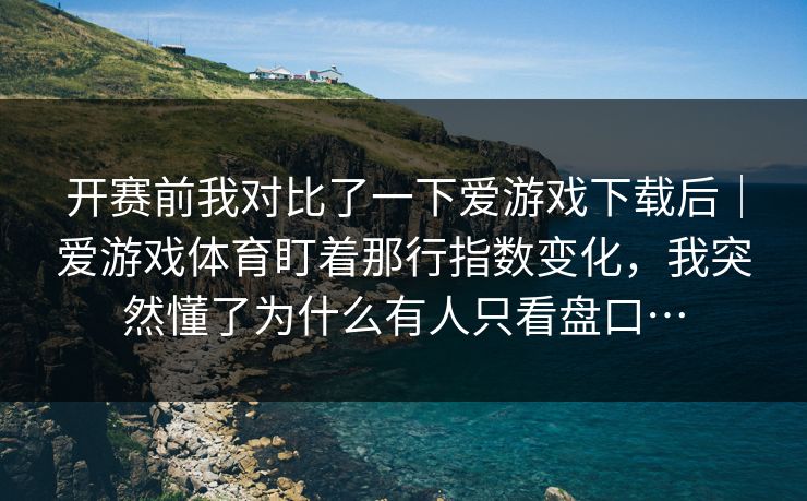 开赛前我对比了一下爱游戏下载后｜爱游戏体育盯着那行指数变化，我突然懂了为什么有人只看盘口…