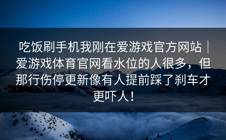 吃饭刷手机我刚在爱游戏官方网站｜爱游戏体育官网看水位的人很多，但那行伤停更新像有人提前踩了刹车才更吓人！
