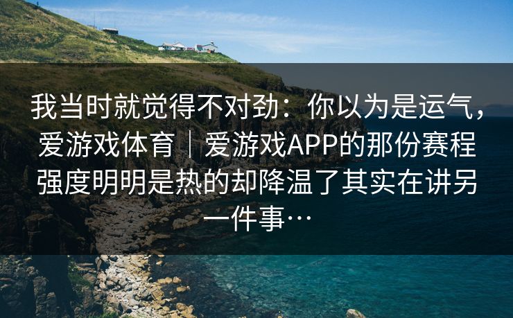 我当时就觉得不对劲：你以为是运气，爱游戏体育｜爱游戏APP的那份赛程强度明明是热的却降温了其实在讲另一件事…