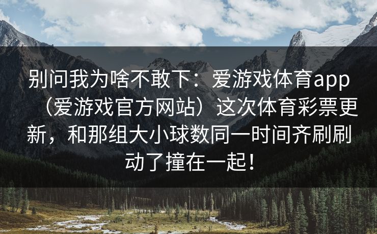 别问我为啥不敢下：爱游戏体育app（爱游戏官方网站）这次体育彩票更新，和那组大小球数同一时间齐刷刷动了撞在一起！