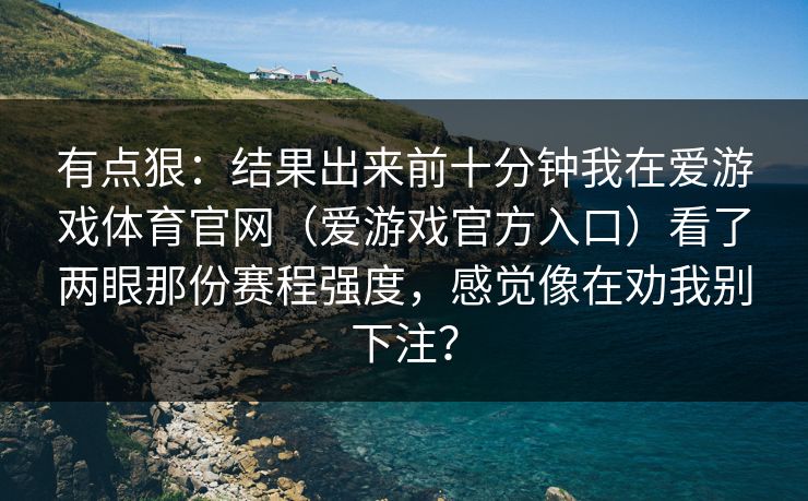有点狠：结果出来前十分钟我在爱游戏体育官网（爱游戏官方入口）看了两眼那份赛程强度，感觉像在劝我别下注？
