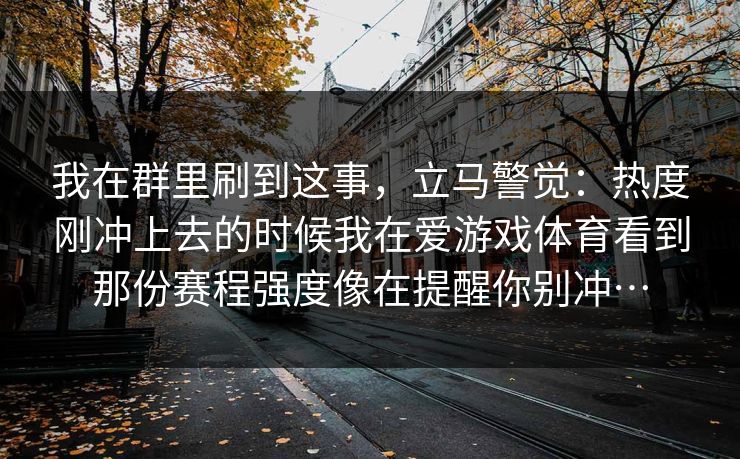 我在群里刷到这事，立马警觉：热度刚冲上去的时候我在爱游戏体育看到那份赛程强度像在提醒你别冲…