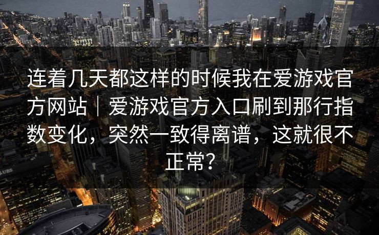 连着几天都这样的时候我在爱游戏官方网站｜爱游戏官方入口刷到那行指数变化，突然一致得离谱，这就很不正常？