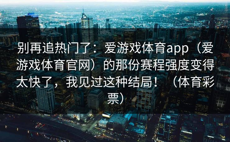 别再追热门了：爱游戏体育app（爱游戏体育官网）的那份赛程强度变得太快了，我见过这种结局！（体育彩票）