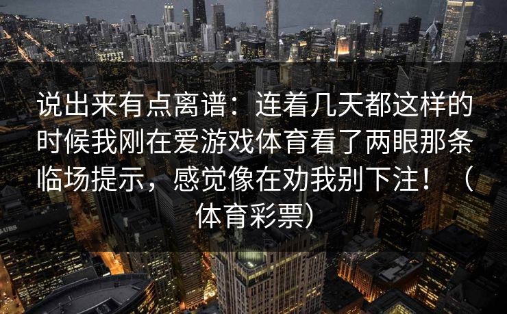 说出来有点离谱：连着几天都这样的时候我刚在爱游戏体育看了两眼那条临场提示，感觉像在劝我别下注！（体育彩票）