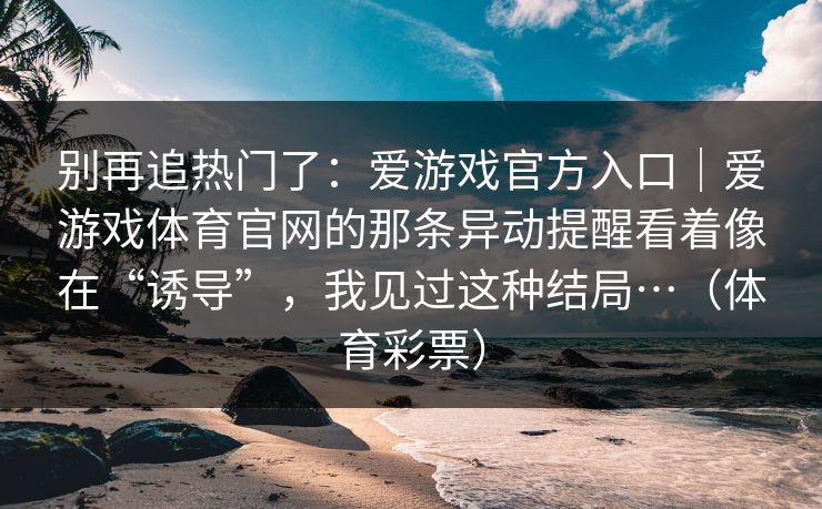 别再追热门了：爱游戏官方入口｜爱游戏体育官网的那条异动提醒看着像在“诱导”，我见过这种结局…（体育彩票）
