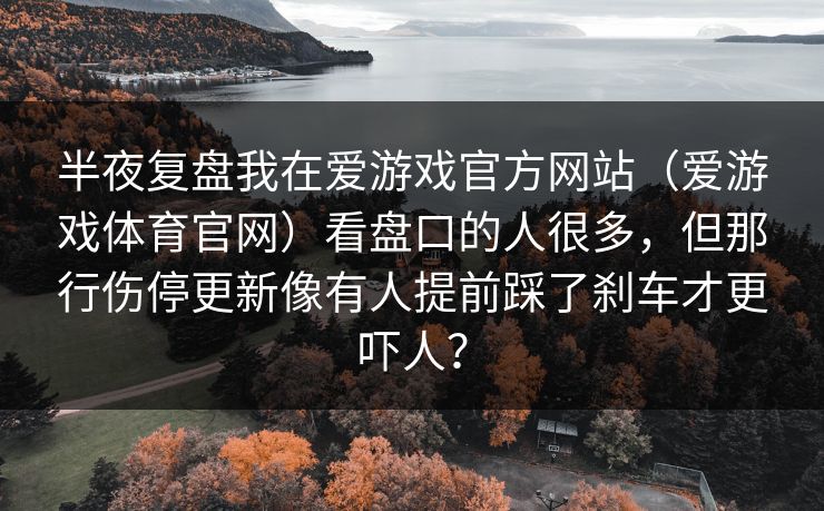 半夜复盘我在爱游戏官方网站（爱游戏体育官网）看盘口的人很多，但那行伤停更新像有人提前踩了刹车才更吓人？