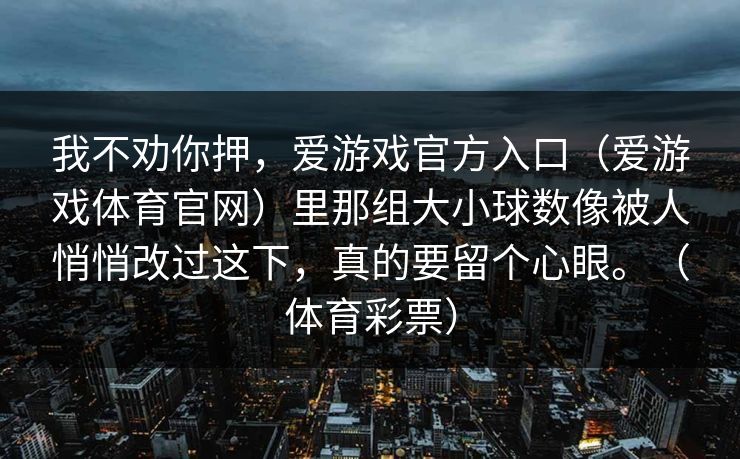 我不劝你押，爱游戏官方入口（爱游戏体育官网）里那组大小球数像被人悄悄改过这下，真的要留个心眼。（体育彩票）