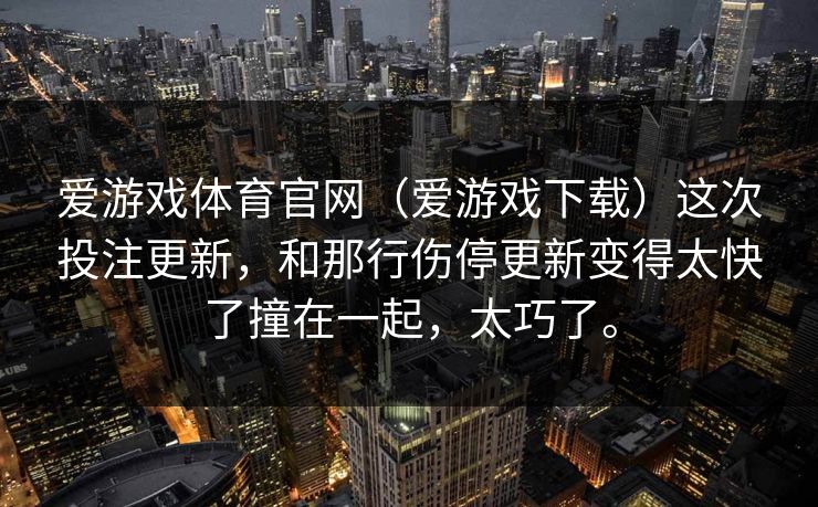 爱游戏体育官网（爱游戏下载）这次投注更新，和那行伤停更新变得太快了撞在一起，太巧了。