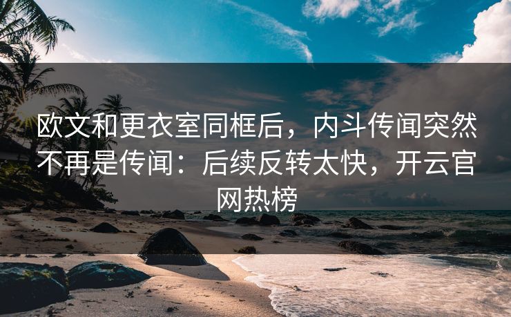 欧文和更衣室同框后，内斗传闻突然不再是传闻：后续反转太快，开云官网热榜