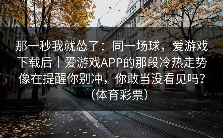 那一秒我就怂了：同一场球，爱游戏下载后｜爱游戏APP的那段冷热走势像在提醒你别冲，你敢当没看见吗？（体育彩票）