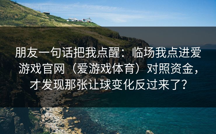 朋友一句话把我点醒：临场我点进爱游戏官网（爱游戏体育）对照资金，才发现那张让球变化反过来了？