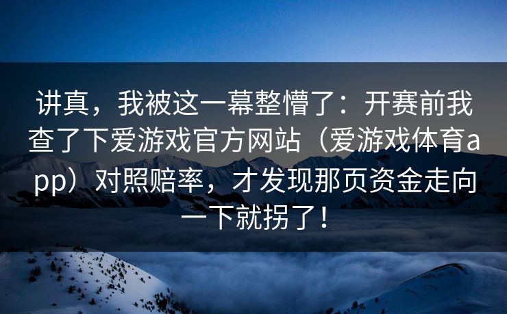 讲真，我被这一幕整懵了：开赛前我查了下爱游戏官方网站（爱游戏体育app）对照赔率，才发现那页资金走向一下就拐了！