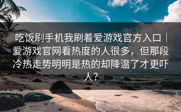 吃饭刷手机我刷着爱游戏官方入口｜爱游戏官网看热度的人很多，但那段冷热走势明明是热的却降温了才更吓人？