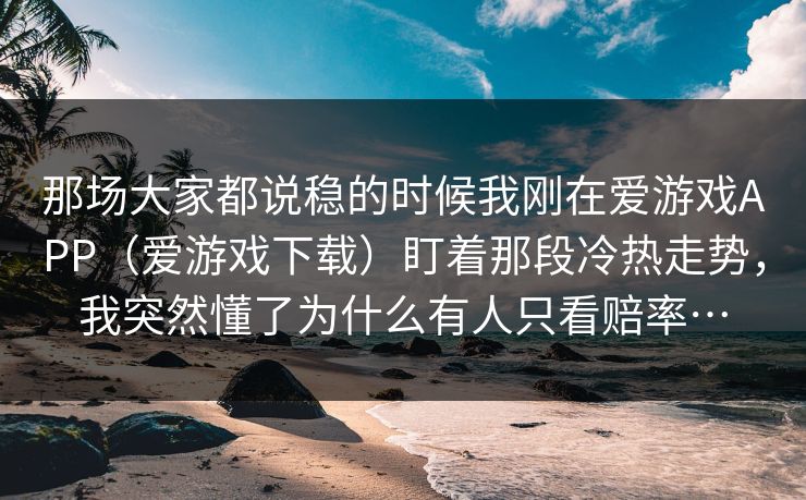 那场大家都说稳的时候我刚在爱游戏APP（爱游戏下载）盯着那段冷热走势，我突然懂了为什么有人只看赔率…