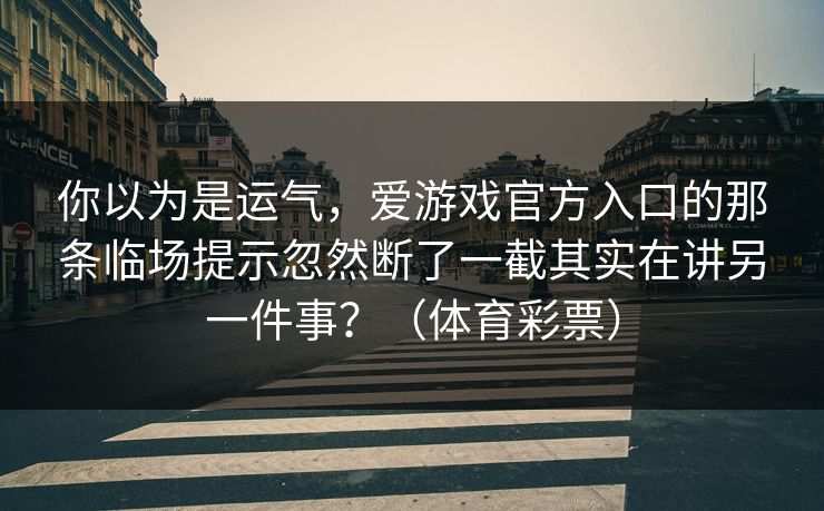 你以为是运气，爱游戏官方入口的那条临场提示忽然断了一截其实在讲另一件事？（体育彩票）