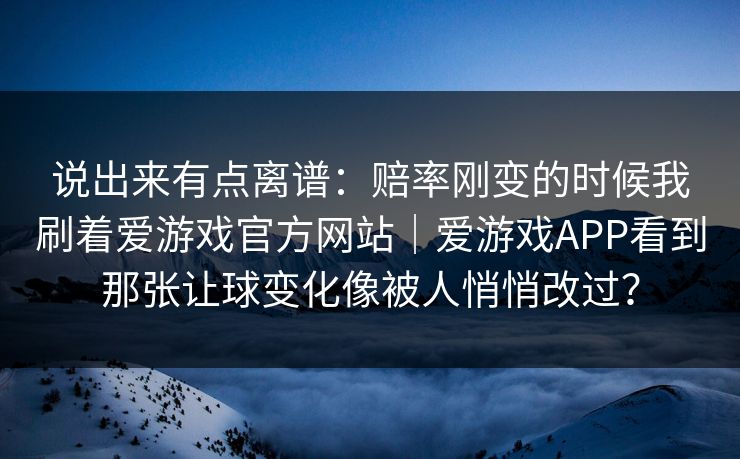 说出来有点离谱：赔率刚变的时候我刷着爱游戏官方网站｜爱游戏APP看到那张让球变化像被人悄悄改过？