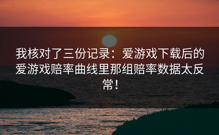 我核对了三份记录：爱游戏下载后的爱游戏赔率曲线里那组赔率数据太反常！