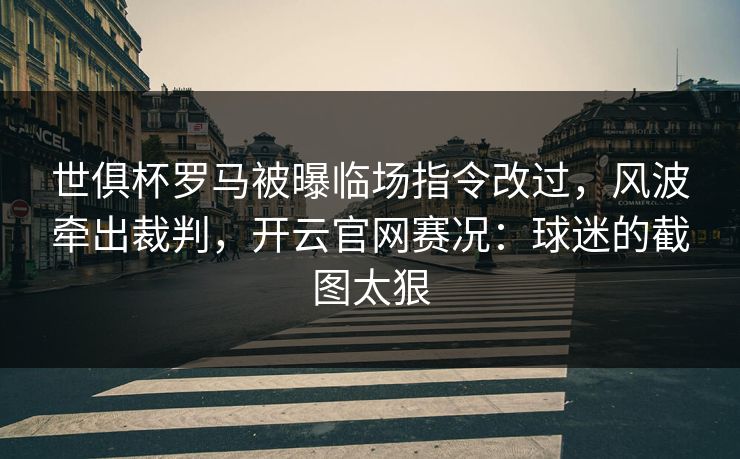 世俱杯罗马被曝临场指令改过，风波牵出裁判，开云官网赛况：球迷的截图太狠