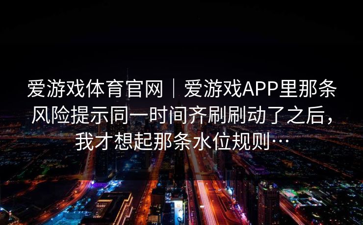 爱游戏体育官网｜爱游戏APP里那条风险提示同一时间齐刷刷动了之后，我才想起那条水位规则…