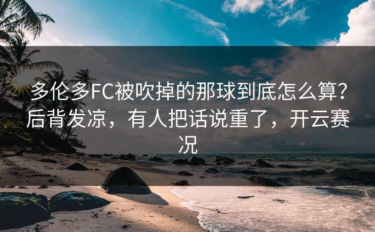 多伦多FC被吹掉的那球到底怎么算？后背发凉，有人把话说重了，开云赛况