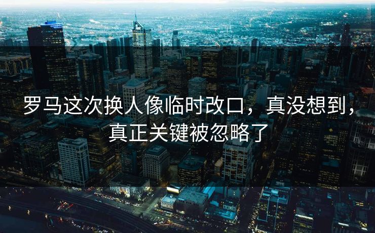 罗马这次换人像临时改口，真没想到，真正关键被忽略了