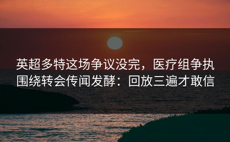 英超多特这场争议没完，医疗组争执围绕转会传闻发酵：回放三遍才敢信