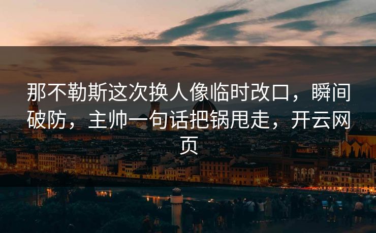 那不勒斯这次换人像临时改口，瞬间破防，主帅一句话把锅甩走，开云网页