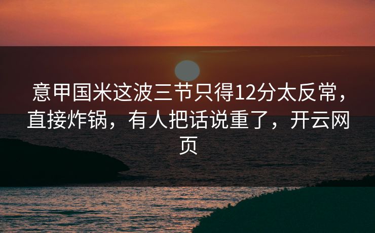 意甲国米这波三节只得12分太反常，直接炸锅，有人把话说重了，开云网页