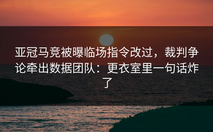亚冠马竞被曝临场指令改过，裁判争论牵出数据团队：更衣室里一句话炸了