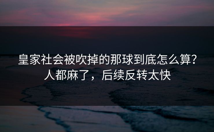 皇家社会被吹掉的那球到底怎么算？人都麻了，后续反转太快