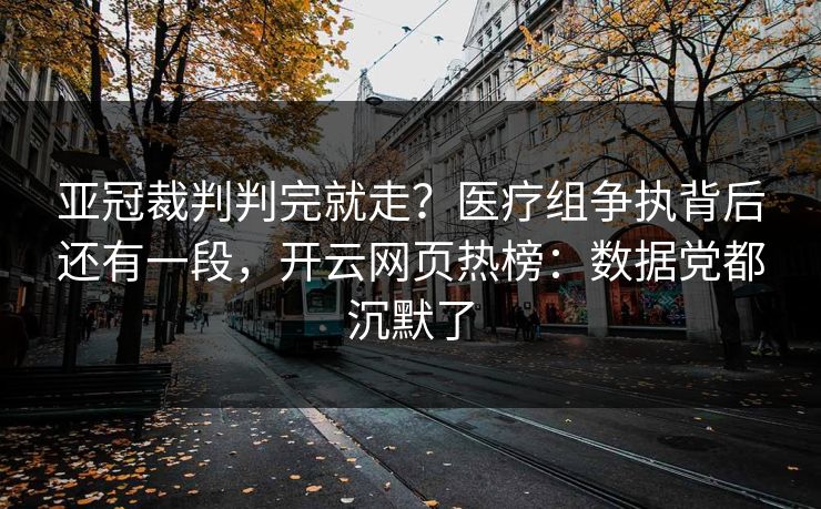 亚冠裁判判完就走？医疗组争执背后还有一段，开云网页热榜：数据党都沉默了
