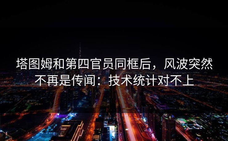 塔图姆和第四官员同框后，风波突然不再是传闻：技术统计对不上