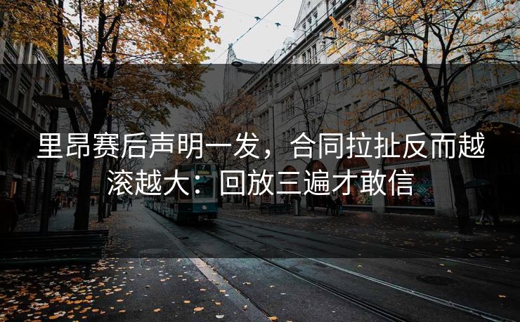 里昂赛后声明一发，合同拉扯反而越滚越大：回放三遍才敢信