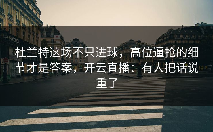杜兰特这场不只进球，高位逼抢的细节才是答案，开云直播：有人把话说重了