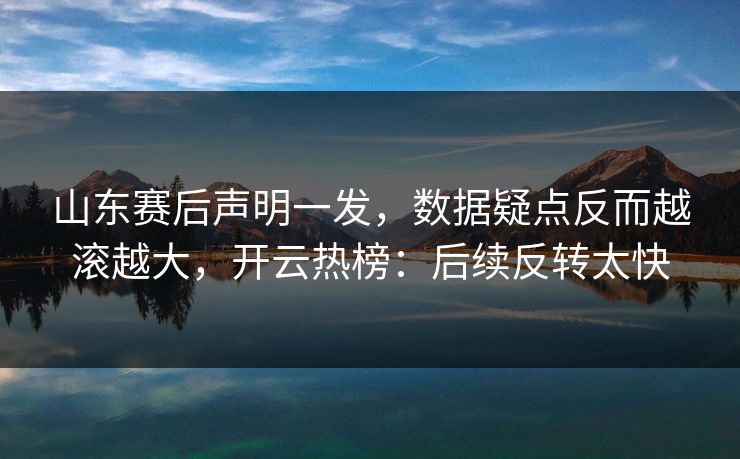 山东赛后声明一发，数据疑点反而越滚越大，开云热榜：后续反转太快