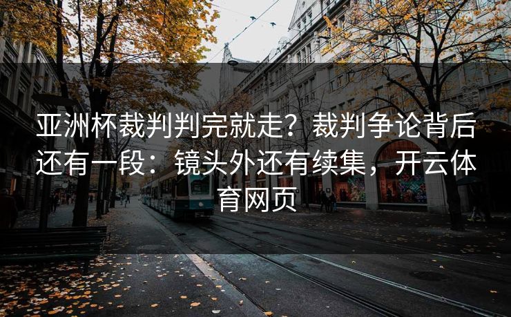 亚洲杯裁判判完就走？裁判争论背后还有一段：镜头外还有续集，开云体育网页