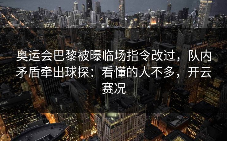 奥运会巴黎被曝临场指令改过，队内矛盾牵出球探：看懂的人不多，开云赛况