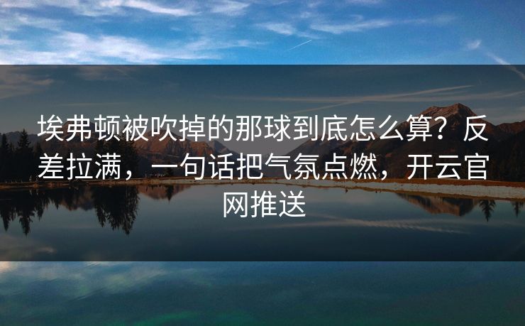 埃弗顿被吹掉的那球到底怎么算？反差拉满，一句话把气氛点燃，开云官网推送