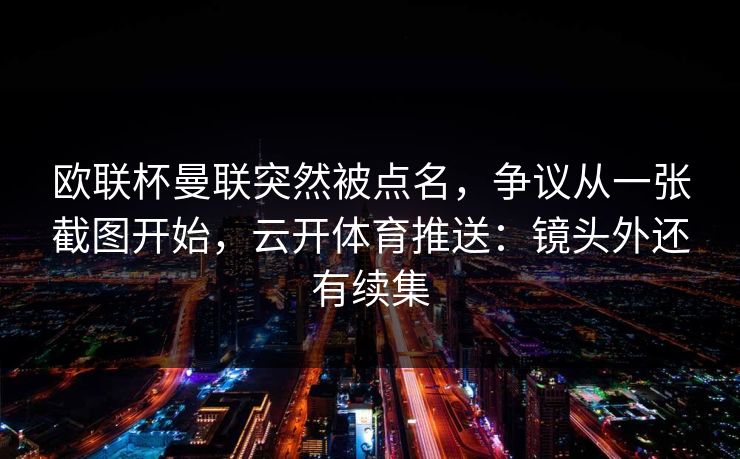 欧联杯曼联突然被点名，争议从一张截图开始，云开体育推送：镜头外还有续集