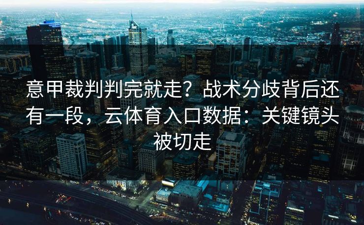 意甲裁判判完就走？战术分歧背后还有一段，云体育入口数据：关键镜头被切走