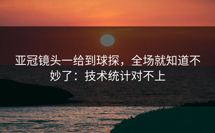 亚冠镜头一给到球探，全场就知道不妙了：技术统计对不上
