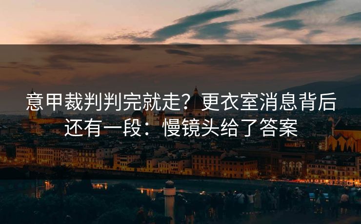 意甲裁判判完就走？更衣室消息背后还有一段：慢镜头给了答案