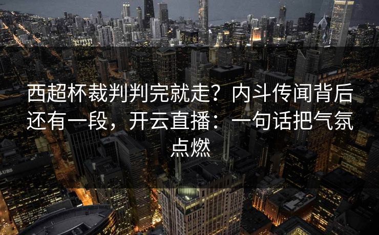西超杯裁判判完就走？内斗传闻背后还有一段，开云直播：一句话把气氛点燃